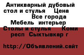 Антикварный дубовый стол и стулья  › Цена ­ 150 000 - Все города Мебель, интерьер » Столы и стулья   . Коми респ.,Сыктывкар г.